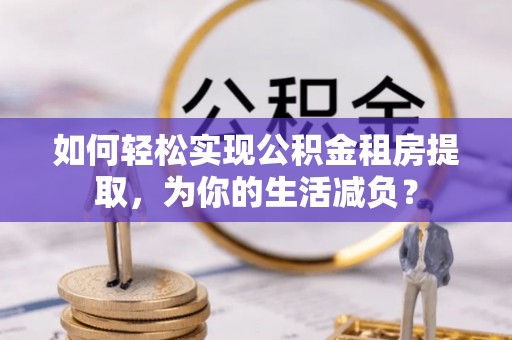 马鞍山如何轻松实现公积金租房提取，为你的生活减负？