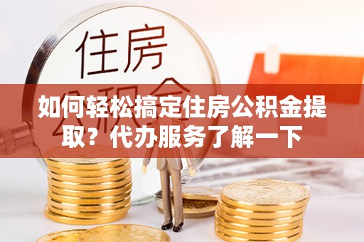 马鞍山如何轻松搞定住房公积金提取？代办服务了解一下