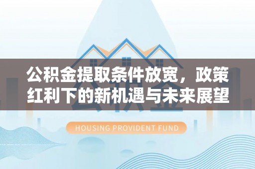 马鞍山公积金提取条件放宽，政策红利下的新机遇与未来展望