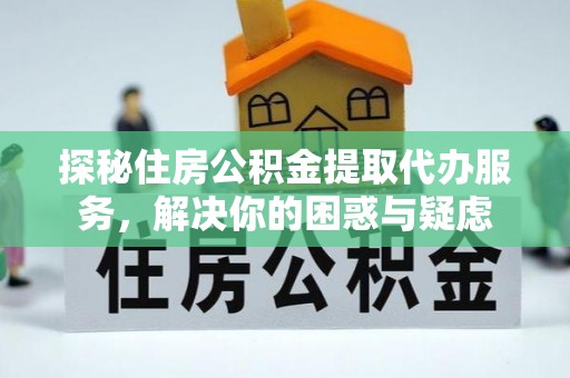 马鞍山探秘住房公积金提取代办服务，解决你的困惑与疑虑