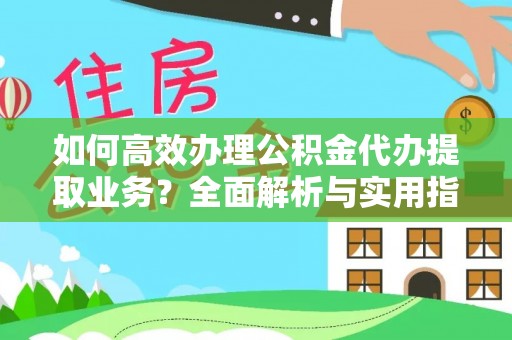 马鞍山如何高效办理公积金代办提取业务？全面解析与实用指南