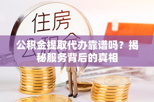 马鞍山公积金提取代办靠谱吗？揭秘服务背后的真相