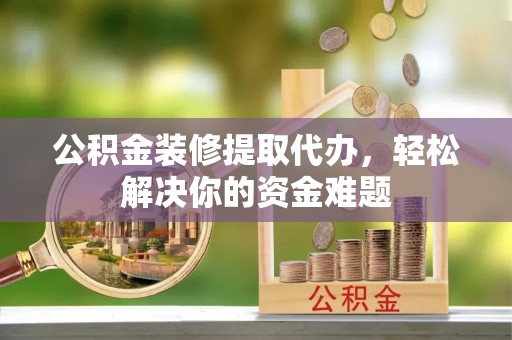 马鞍山公积金装修提取代办，轻松解决你的资金难题