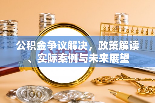 马鞍山公积金争议解决，政策解读、实际案例与未来展望