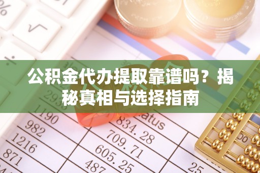 马鞍山公积金代办提取靠谱吗？揭秘真相与选择指南