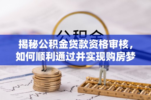 马鞍山揭秘公积金贷款资格审核，如何顺利通过并实现购房梦想