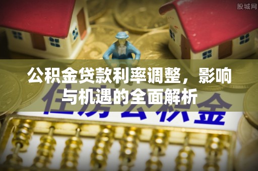 马鞍山公积金贷款利率调整，影响与机遇的全面解析