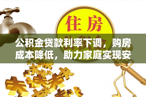 马鞍山公积金贷款利率下调，购房成本降低，助力家庭实现安居梦