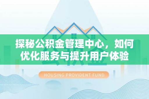 马鞍山探秘公积金管理中心，如何优化服务与提升用户体验