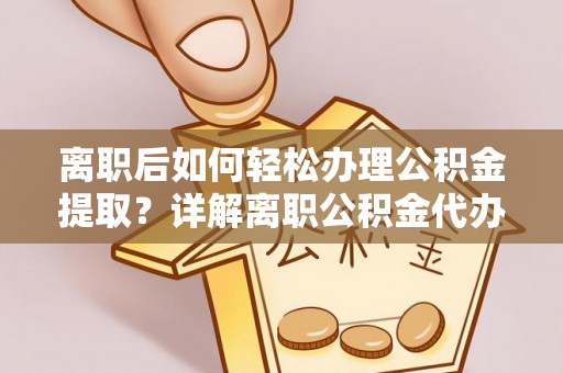 马鞍山离职后如何轻松办理公积金提取？详解离职公积金代办提取流程