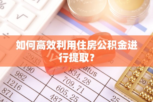 马鞍山如何高效利用住房公积金进行提取？