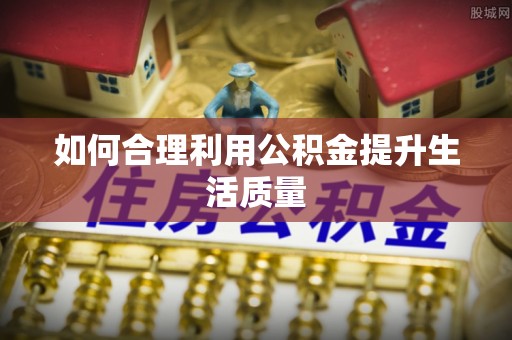 马鞍山如何合理利用公积金提升生活质量
