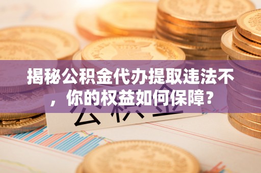 马鞍山揭秘公积金代办提取违法不，你的权益如何保障？